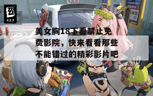 美女胸18下看禁止免费影院，快来看看那些不能错过的精彩影片吧！