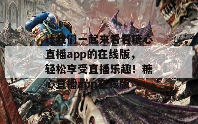 让我们一起来看看糖心直播app的在线版，轻松享受直播乐趣！糖心直播app在线版