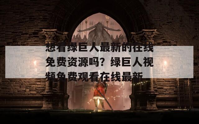 想看绿巨人最新的在线免费资源吗？绿巨人视频免费观看在线最新