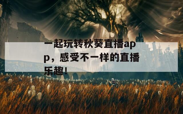 一起玩转秋葵直播app，感受不一样的直播乐趣！