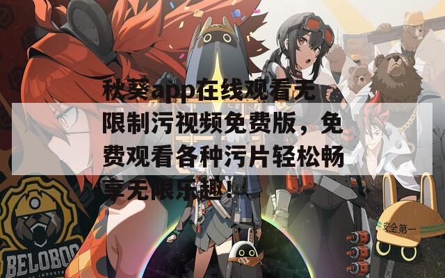 秋葵app在线观看无限制污视频免费版，免费观看各种污片轻松畅享无限乐趣！