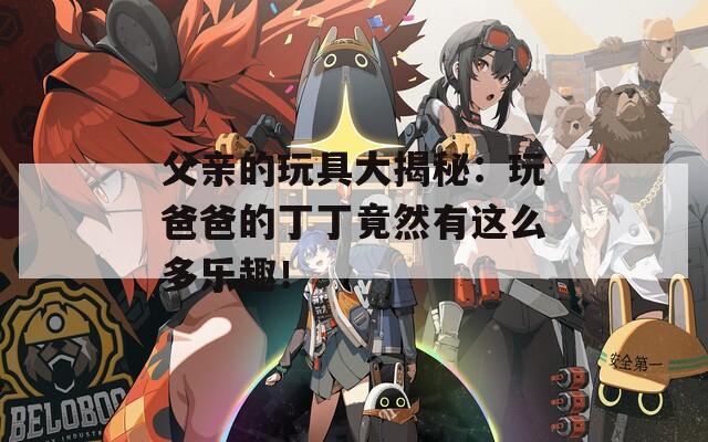 父亲的玩具大揭秘：玩爸爸的丁丁竟然有这么多乐趣！