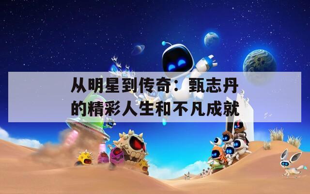 从明星到传奇：甄志丹的精彩人生和不凡成就