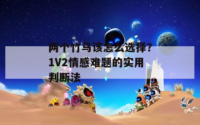 两个竹马该怎么选择？1V2情感难题的实用判断法