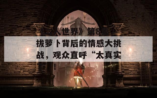 《二人世界》第8集：拔萝卜背后的情感大挑战，观众直呼“太真实了”！