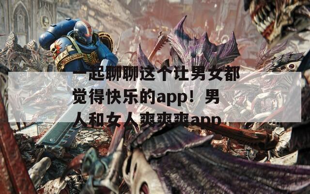 一起聊聊这个让男女都觉得快乐的app！男人和女人爽爽爽app