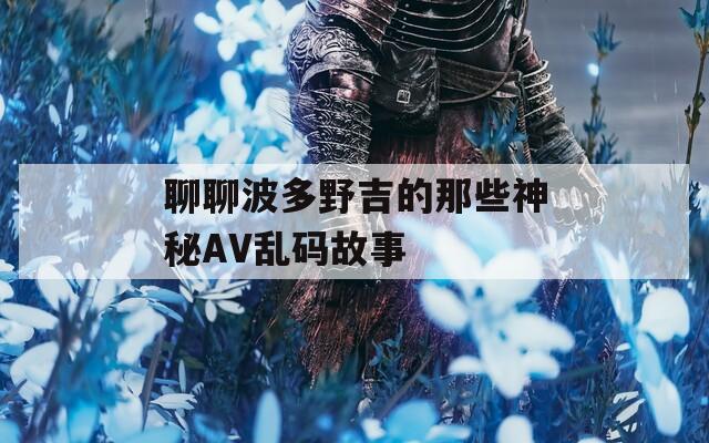 聊聊波多野吉的那些神秘AV乱码故事