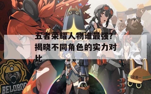 五者荣耀人物谁最强？揭晓不同角色的实力对比