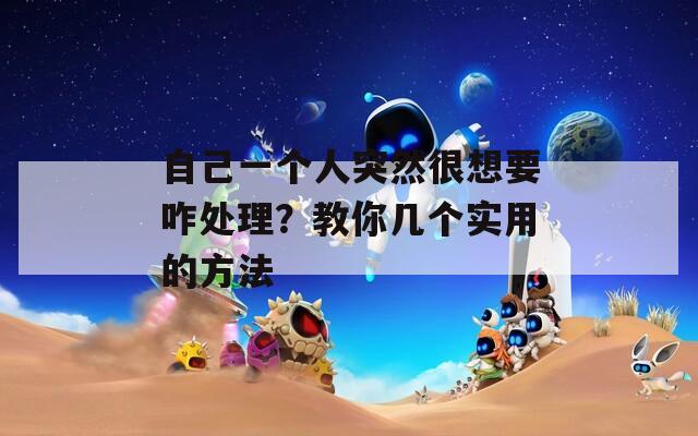 自己一个人突然很想要咋处理？教你几个实用的方法