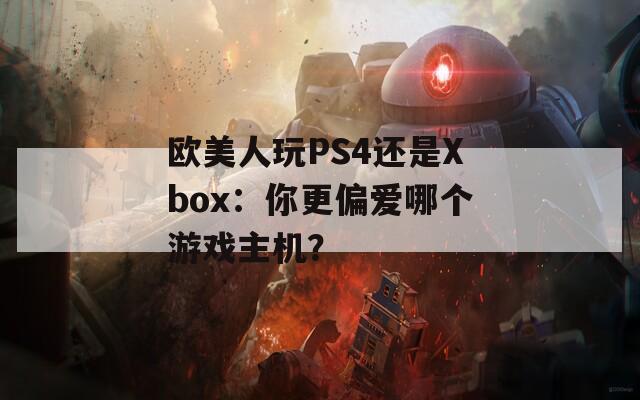 欧美人玩PS4还是Xbox：你更偏爱哪个游戏主机？