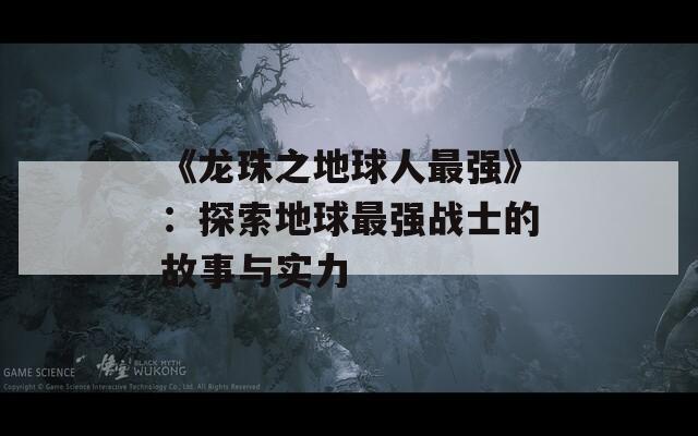 《龙珠之地球人最强》：探索地球最强战士的故事与实力