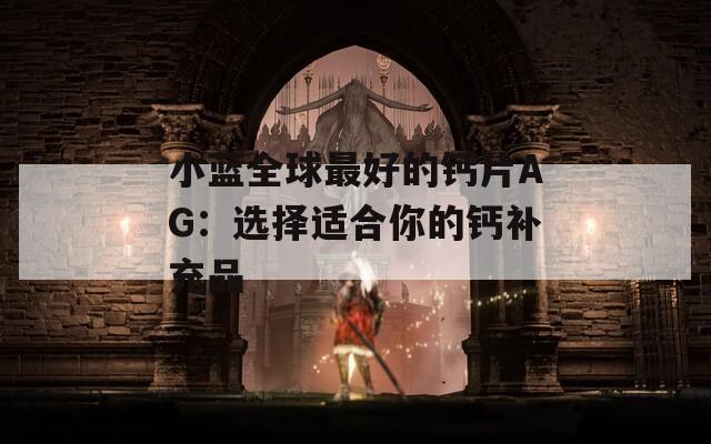 小蓝全球最好的钙片AG：选择适合你的钙补充品