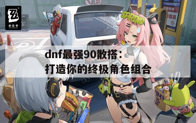 dnf最强90散搭：打造你的终极角色组合