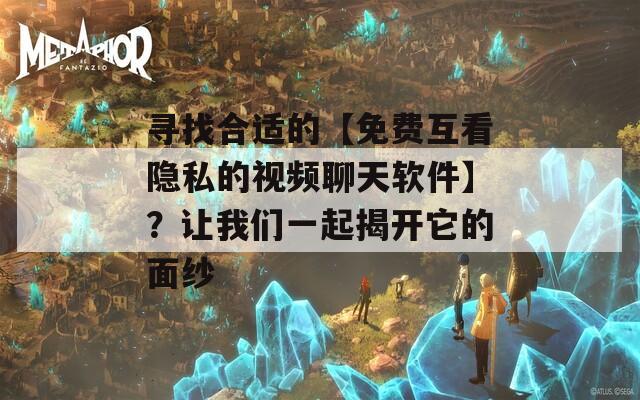 寻找合适的【免费互看隐私的视频聊天软件】？让我们一起揭开它的面纱