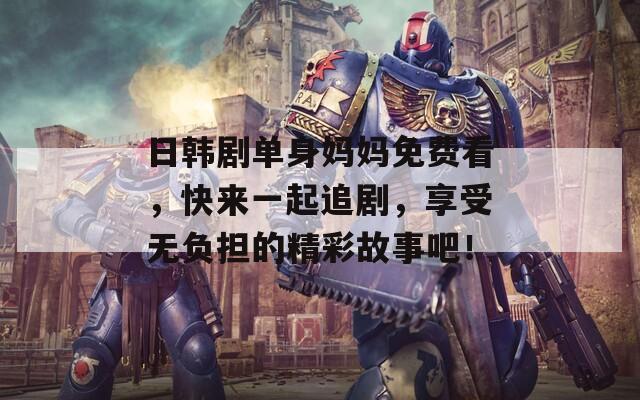日韩剧单身妈妈免费看，快来一起追剧，享受无负担的精彩故事吧！