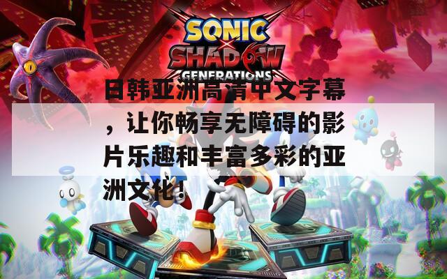 日韩亚洲高清中文字幕，让你畅享无障碍的影片乐趣和丰富多彩的亚洲文化！