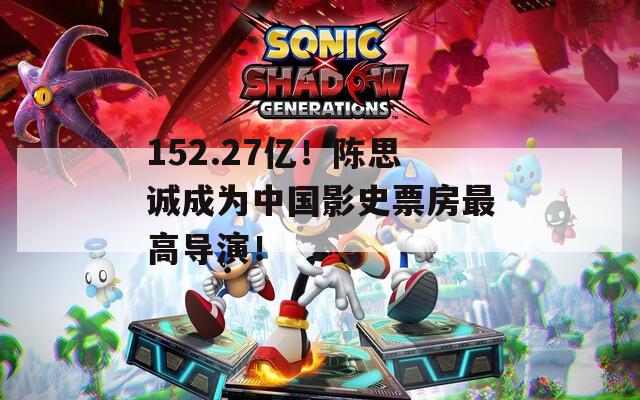 152.27亿！陈思诚成为中国影史票房最高导演！