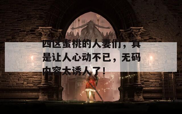 四区蜜桃的人妻们，真是让人心动不已，无码内容太诱人了！