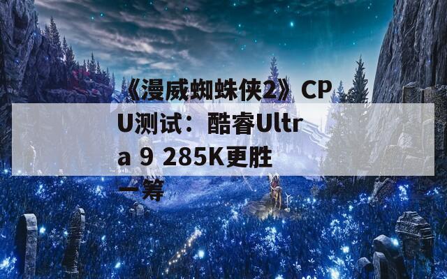 《漫威蜘蛛侠2》CPU测试：酷睿Ultra 9 285K更胜一筹
