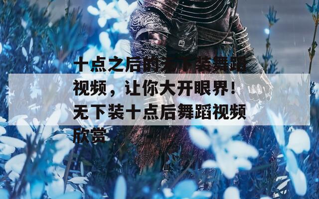 十点之后的无下装舞蹈视频，让你大开眼界！无下装十点后舞蹈视频欣赏