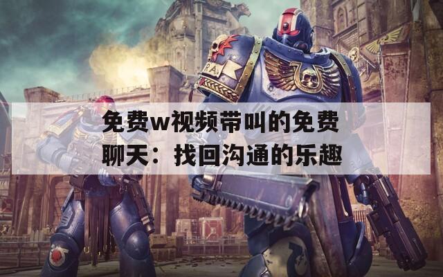 免费w视频带叫的免费聊天：找回沟通的乐趣