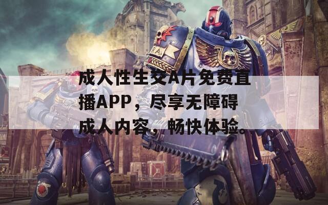 成人性生交A片免费直播APP，尽享无障碍成人内容，畅快体验。