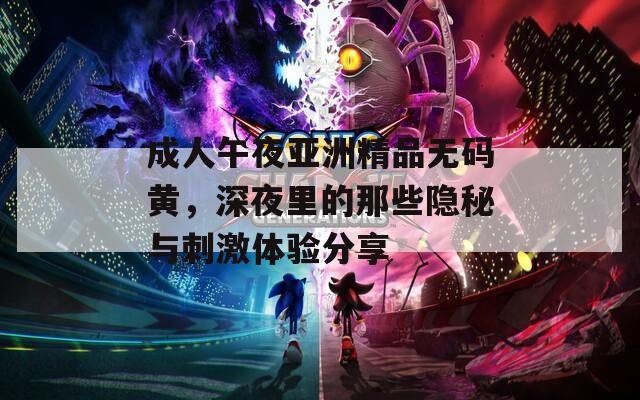 成人午夜亚洲精品无码黄，深夜里的那些隐秘与刺激体验分享