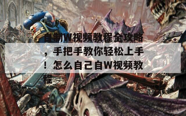 自制W视频教程全攻略，手把手教你轻松上手！怎么自己自W视频教程