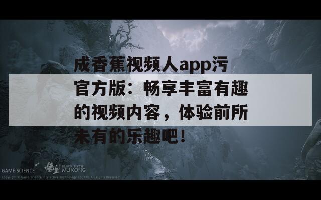 成香蕉视频人app污官方版：畅享丰富有趣的视频内容，体验前所未有的乐趣吧！