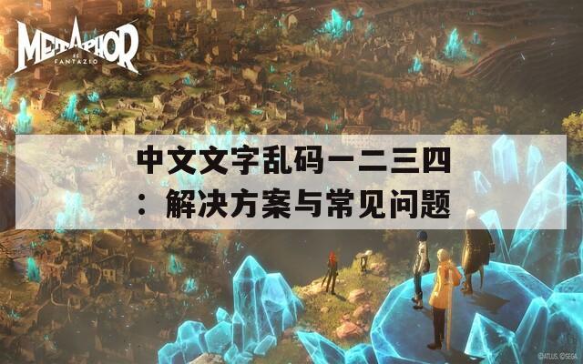 中文文字乱码一二三四：解决方案与常见问题