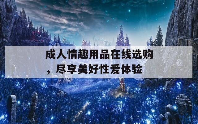 成人情趣用品在线选购，尽享美好性爱体验