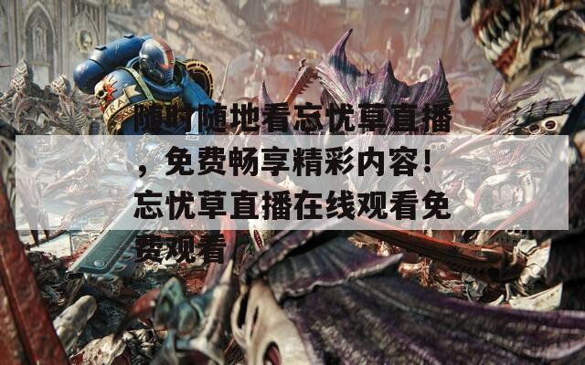 随时随地看忘忧草直播，免费畅享精彩内容！忘忧草直播在线观看免费观看