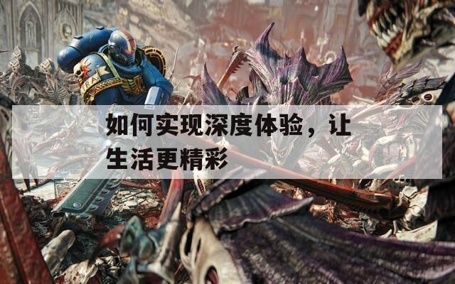如何实现深度体验，让生活更精彩