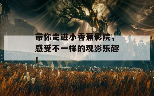 带你走进小香蕉影院，感受不一样的观影乐趣！