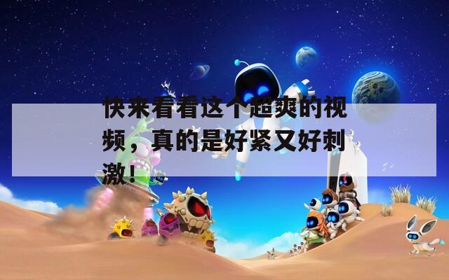 快来看看这个超爽的视频，真的是好紧又好刺激！