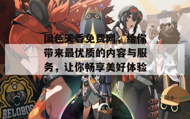 国色天香免费网，给你带来最优质的内容与服务，让你畅享美好体验！