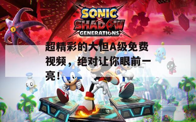 超精彩的大但A级免费视频，绝对让你眼前一亮！