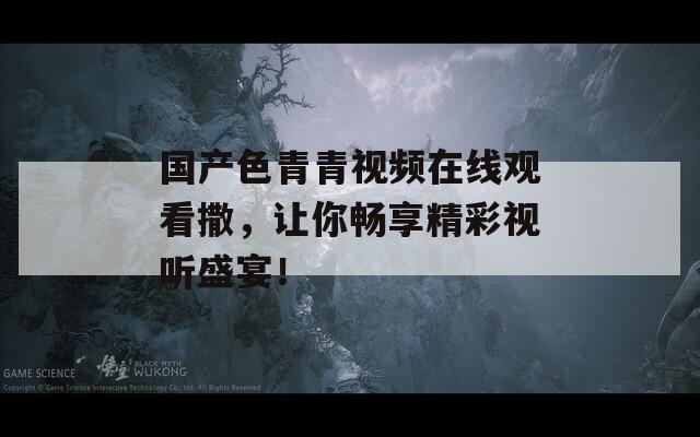 国产色青青视频在线观看撒，让你畅享精彩视听盛宴！