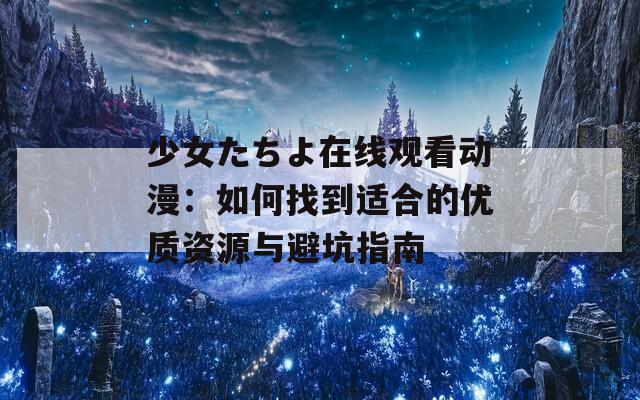少女たちよ在线观看动漫：如何找到适合的优质资源与避坑指南