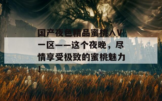 国产夜色精品蜜桃∧V一区——这个夜晚，尽情享受极致的蜜桃魅力！