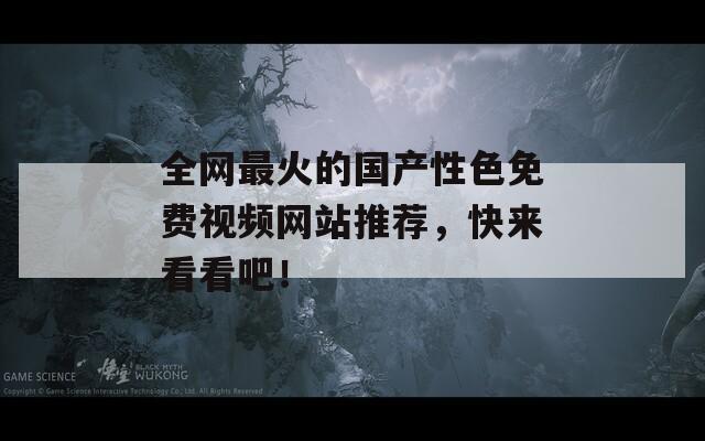 全网最火的国产性色免费视频网站推荐，快来看看吧！