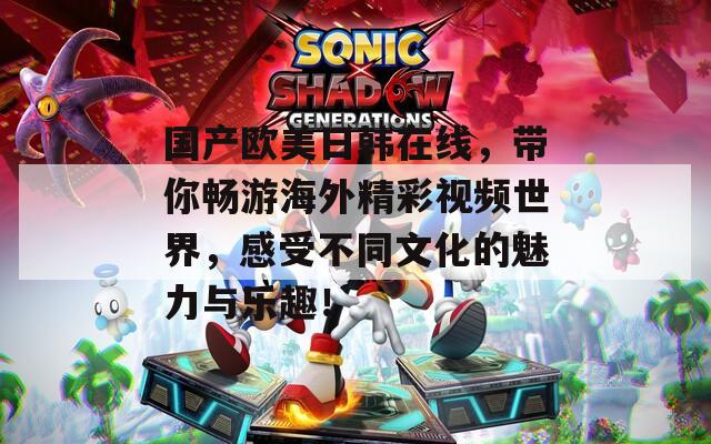 国产欧美日韩在线，带你畅游海外精彩视频世界，感受不同文化的魅力与乐趣！