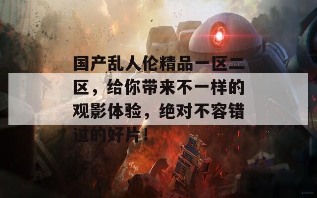 国产乱人伦精品一区二区，给你带来不一样的观影体验，绝对不容错过的好片！