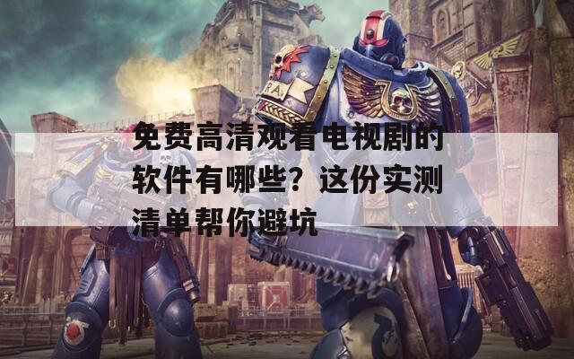 免费高清观看电视剧的软件有哪些？这份实测清单帮你避坑