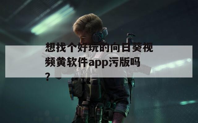 想找个好玩的向日葵视频黄软件app污版吗？