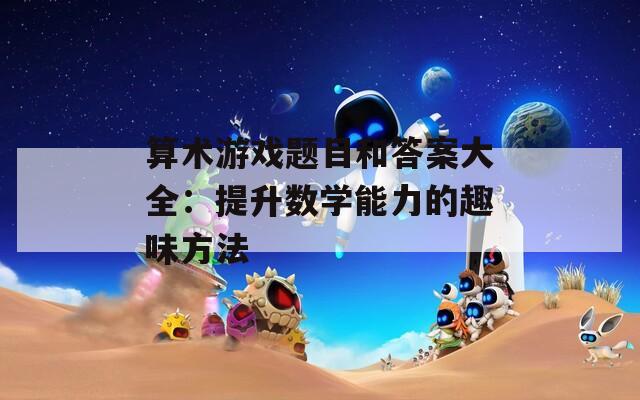 算术游戏题目和答案大全：提升数学能力的趣味方法