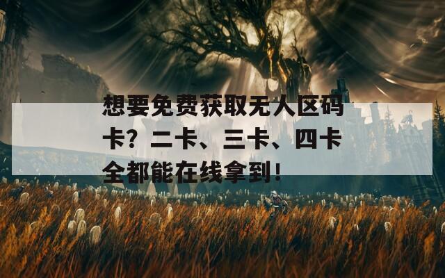 想要免费获取无人区码卡？二卡、三卡、四卡全都能在线拿到！
