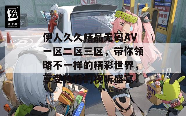 伊人久久精品无码AV一区二区三区，带你领略不一样的精彩世界，享受独特的视听盛宴！