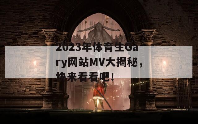 2023年体育生Gary网站MV大揭秘，快来看看吧！
