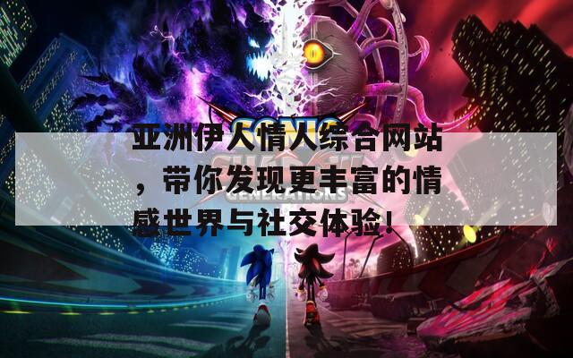 亚洲伊人情人综合网站，带你发现更丰富的情感世界与社交体验！